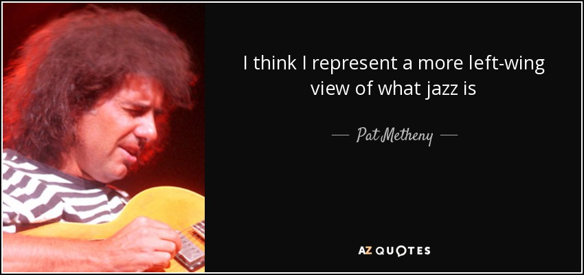 I think I represent a more left-wing view of what jazz is - Pat Metheny