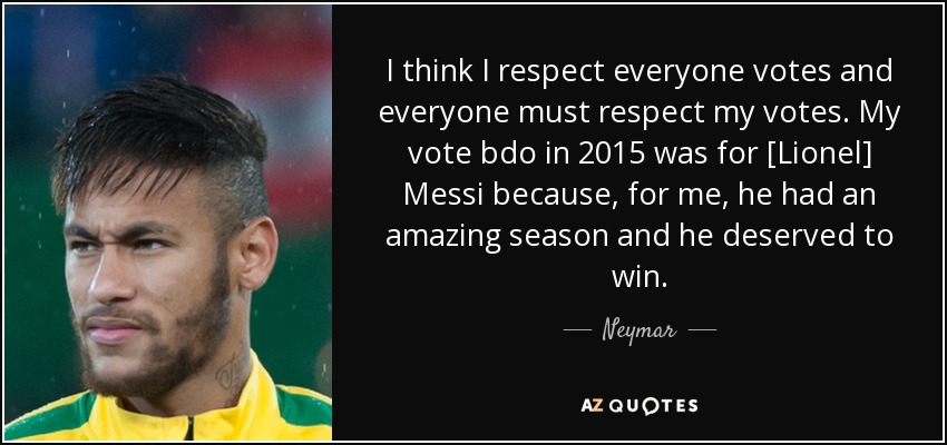 I think I respect everyone votes and everyone must respect my votes. My vote bdo in 2015 was for [Lionel] Messi because, for me, he had an amazing season and he deserved to win. - Neymar