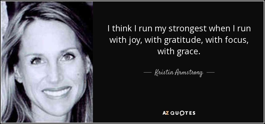 I think I run my strongest when I run with joy, with gratitude, with focus, with grace. - Kristin Armstrong