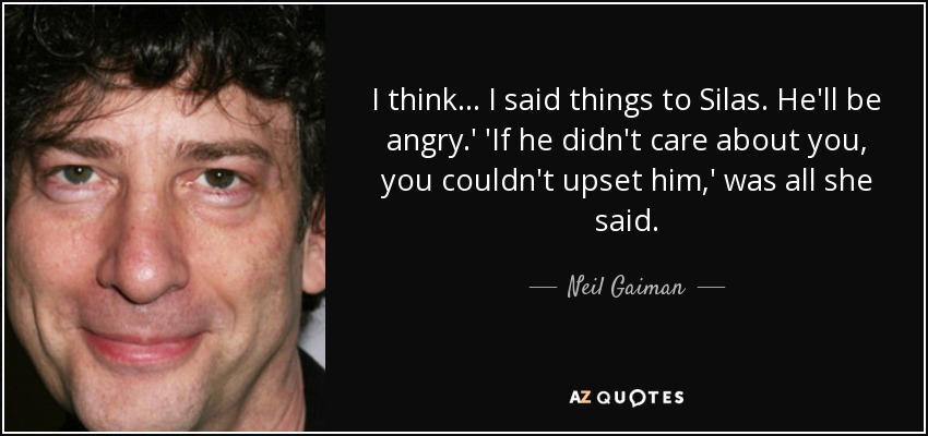 I think . . . I said things to Silas. He'll be angry.' 'If he didn't care about you, you couldn't upset him,' was all she said. - Neil Gaiman