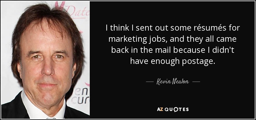 I think I sent out some résumés for marketing jobs, and they all came back in the mail because I didn't have enough postage. - Kevin Nealon