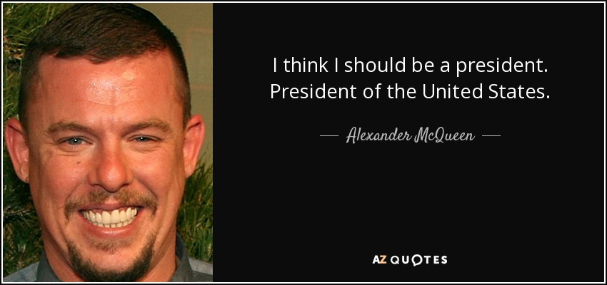 I think I should be a president. President of the United States. - Alexander McQueen