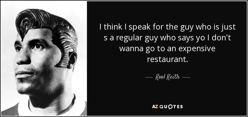 I think I speak for the guy who is just s a regular guy who says yo I don't wanna go to an expensive restaurant. - Kool Keith