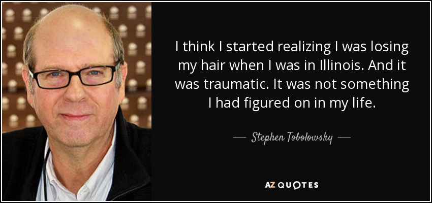 I think I started realizing I was losing my hair when I was in Illinois. And it was traumatic. It was not something I had figured on in my life. - Stephen Tobolowsky