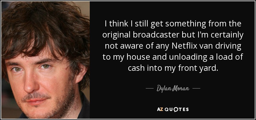 I think I still get something from the original broadcaster but I'm certainly not aware of any Netflix van driving to my house and unloading a load of cash into my front yard. - Dylan Moran