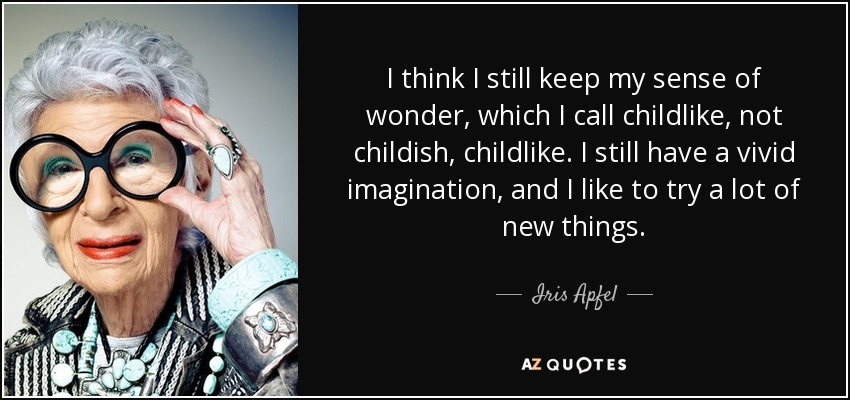 I think I still keep my sense of wonder, which I call childlike, not childish, childlike. I still have a vivid imagination, and I like to try a lot of new things. - Iris Apfel