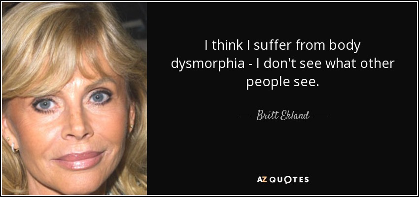 I think I suffer from body dysmorphia - I don't see what other people see. - Britt Ekland