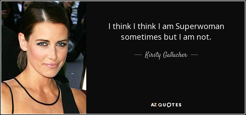 I think I think I am Superwoman sometimes but I am not. - Kirsty Gallacher