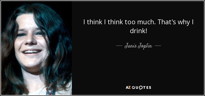 I think I think too much. That's why I drink! - Janis Joplin