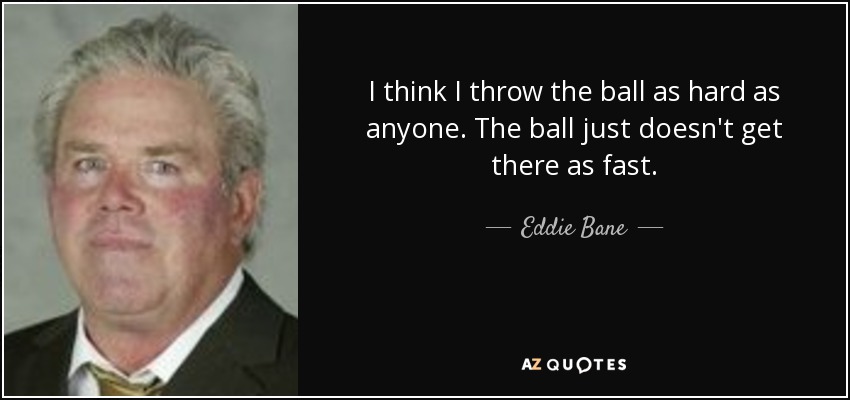 I think I throw the ball as hard as anyone. The ball just doesn't get there as fast. - Eddie Bane