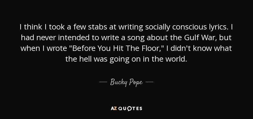 I think I took a few stabs at writing socially conscious lyrics. I had never intended to write a song about the Gulf War, but when I wrote 