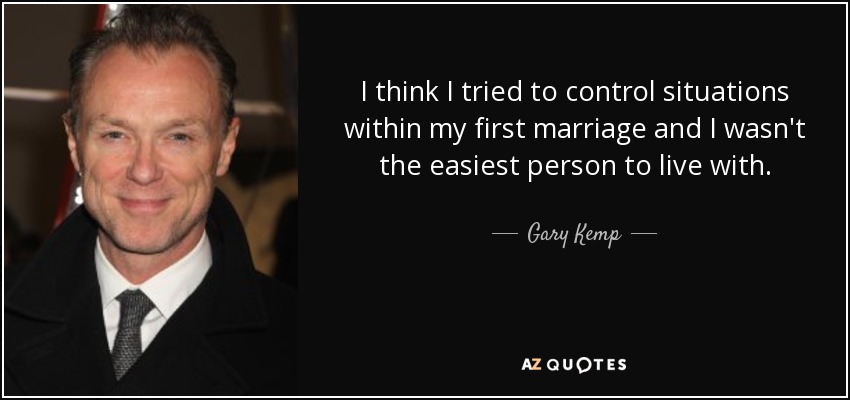 I think I tried to control situations within my first marriage and I wasn't the easiest person to live with. - Gary Kemp