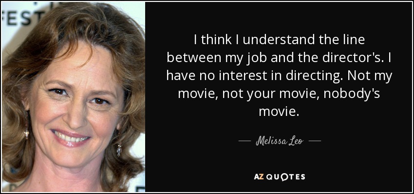 I think I understand the line between my job and the director's. I have no interest in directing. Not my movie, not your movie, nobody's movie. - Melissa Leo