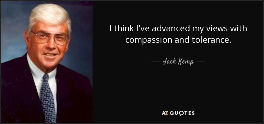 I think I've advanced my views with compassion and tolerance. - Jack Kemp
