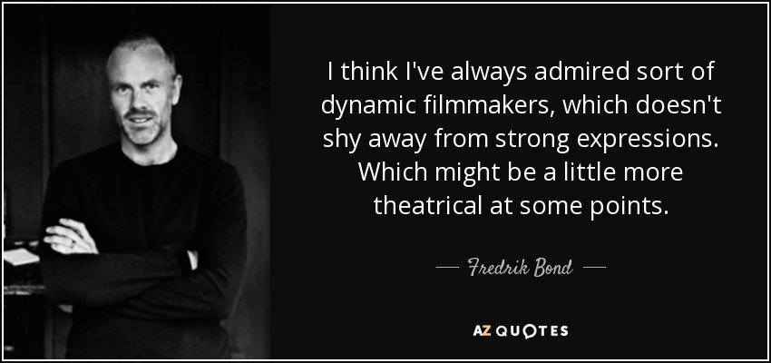 I think I've always admired sort of dynamic filmmakers, which doesn't shy away from strong expressions. Which might be a little more theatrical at some points. - Fredrik Bond