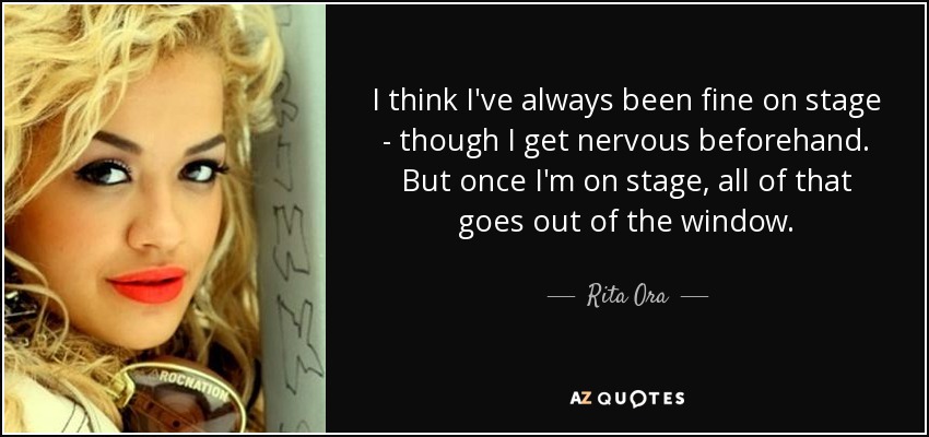 I think I've always been fine on stage - though I get nervous beforehand. But once I'm on stage, all of that goes out of the window. - Rita Ora