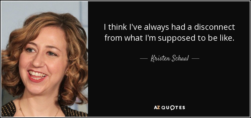 I think I've always had a disconnect from what I'm supposed to be like. - Kristen Schaal