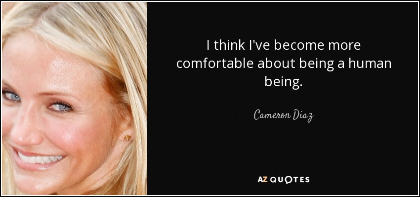 I think I've become more comfortable about being a human being. - Cameron Diaz