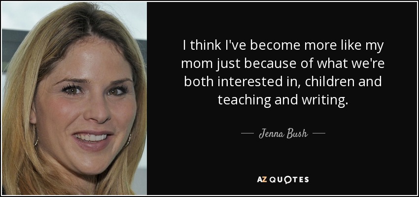 I think I've become more like my mom just because of what we're both interested in, children and teaching and writing. - Jenna Bush