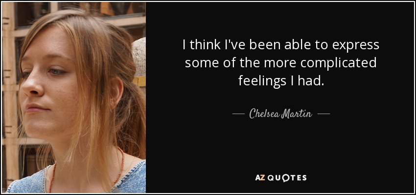 I think I've been able to express some of the more complicated feelings I had. - Chelsea Martin
