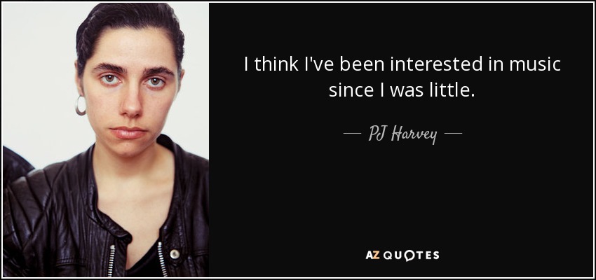 I think I've been interested in music since I was little. - PJ Harvey