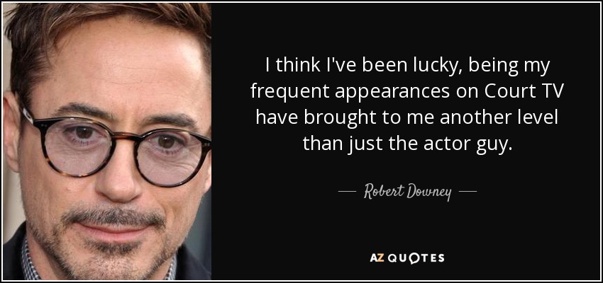 I think I've been lucky, being my frequent appearances on Court TV have brought to me another level than just the actor guy. - Robert Downey, Jr.