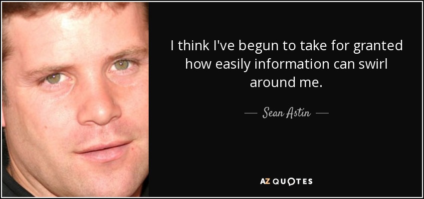 I think I've begun to take for granted how easily information can swirl around me. - Sean Astin