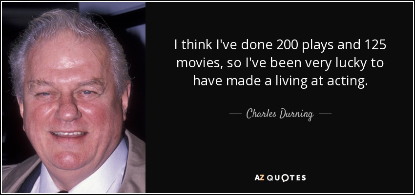 I think I've done 200 plays and 125 movies, so I've been very lucky to have made a living at acting. - Charles Durning