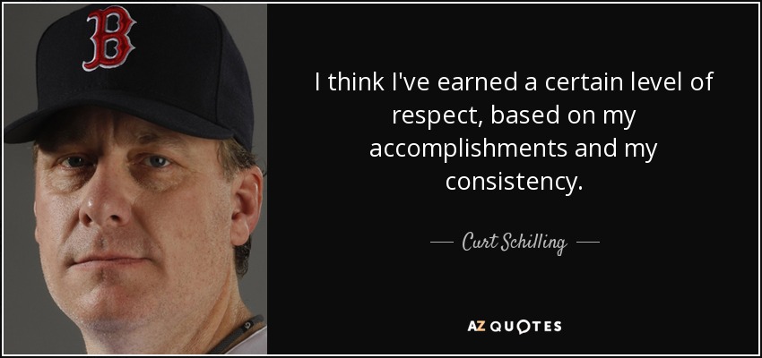 I think I've earned a certain level of respect, based on my accomplishments and my consistency. - Curt Schilling