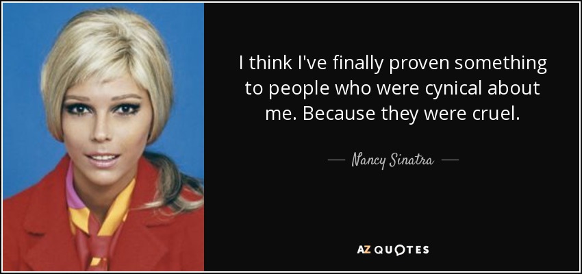I think I've finally proven something to people who were cynical about me. Because they were cruel. - Nancy Sinatra