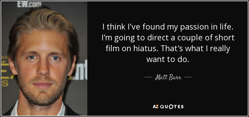 I think I've found my passion in life. I'm going to direct a couple of short film on hiatus. That's what I really want to do. - Matt Barr