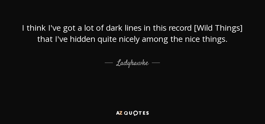 I think I've got a lot of dark lines in this record [Wild Things] that I've hidden quite nicely among the nice things. - Ladyhawke