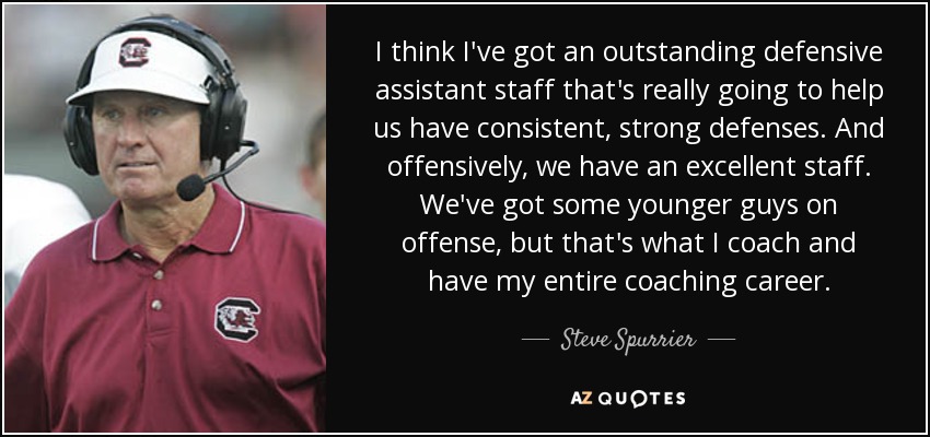 I think I've got an outstanding defensive assistant staff that's really going to help us have consistent, strong defenses. And offensively, we have an excellent staff. We've got some younger guys on offense, but that's what I coach and have my entire coaching career. - Steve Spurrier