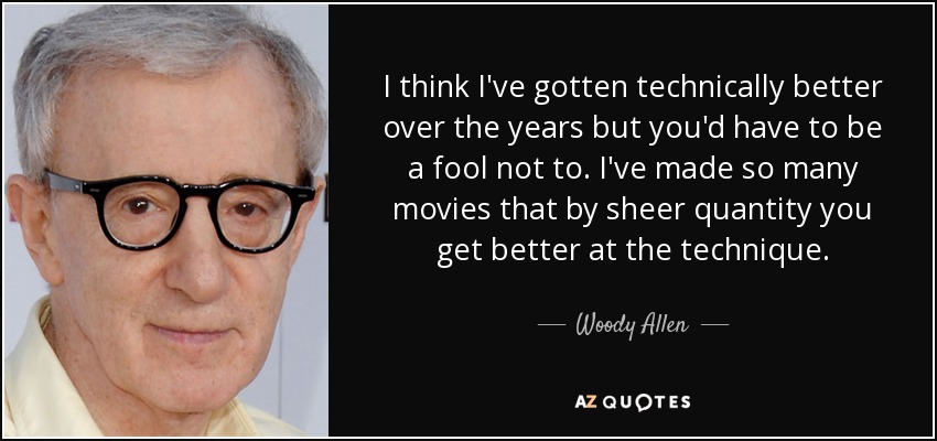 I think I've gotten technically better over the years but you'd have to be a fool not to. I've made so many movies that by sheer quantity you get better at the technique. - Woody Allen