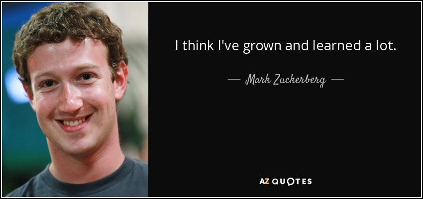 I think I've grown and learned a lot. - Mark Zuckerberg