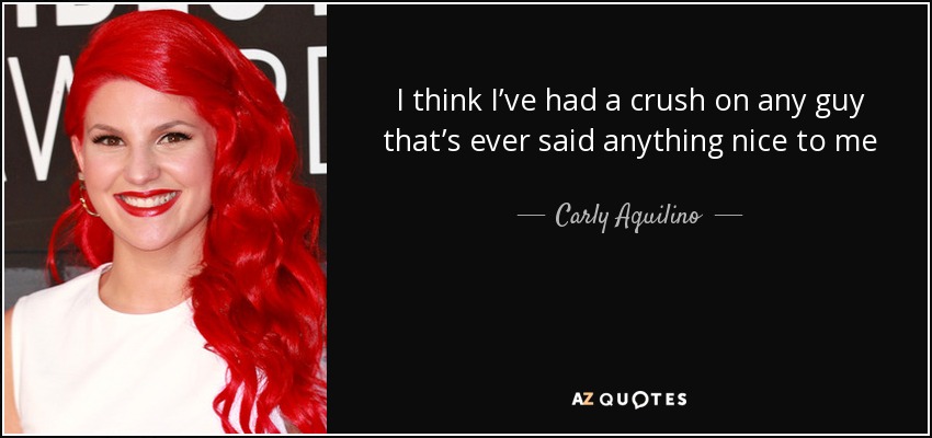 I think I’ve had a crush on any guy that’s ever said anything nice to me - Carly Aquilino