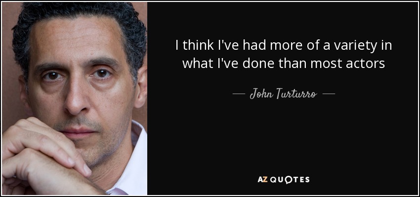 I think I've had more of a variety in what I've done than most actors - John Turturro