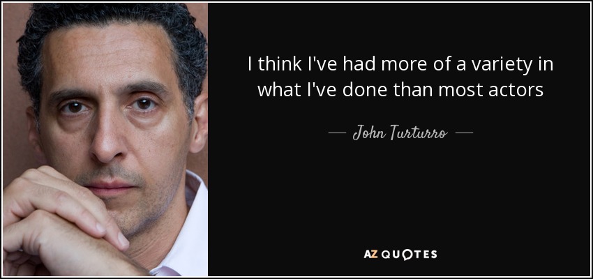 I think I've had more of a variety in what I've done than most actors - John Turturro