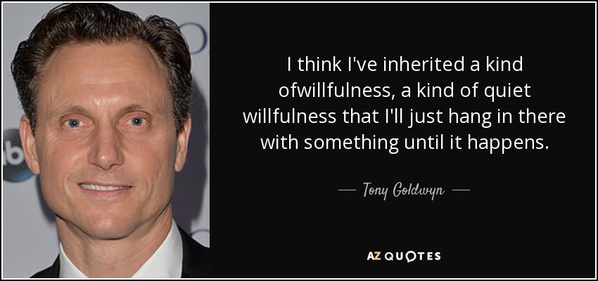 I think I've inherited a kind ofwillfulness, a kind of quiet willfulness that I'll just hang in there with something until it happens. - Tony Goldwyn