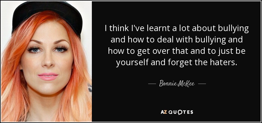 I think I've learnt a lot about bullying and how to deal with bullying and how to get over that and to just be yourself and forget the haters. - Bonnie McKee