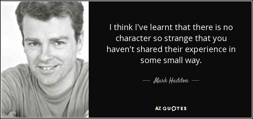 I think I've learnt that there is no character so strange that you haven't shared their experience in some small way. - Mark Haddon