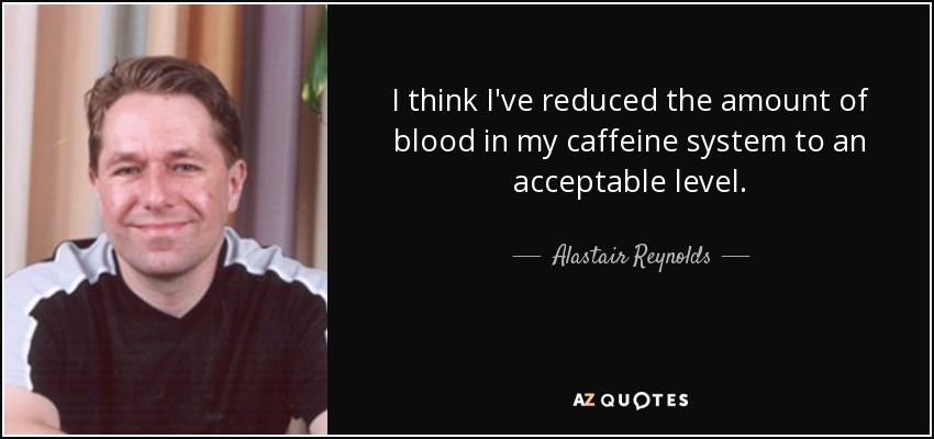 I think I've reduced the amount of blood in my caffeine system to an acceptable level. - Alastair Reynolds