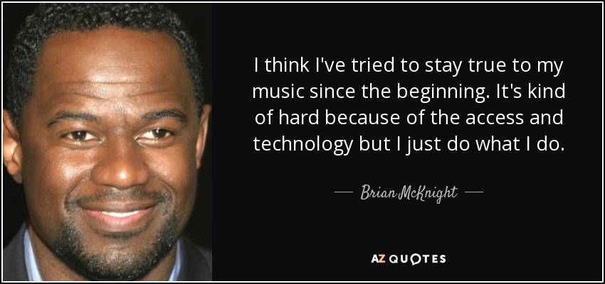 I think I've tried to stay true to my music since the beginning. It's kind of hard because of the access and technology but I just do what I do. - Brian McKnight
