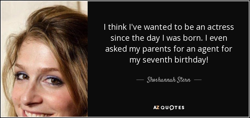 I think I've wanted to be an actress since the day I was born. I even asked my parents for an agent for my seventh birthday! - Shoshannah Stern