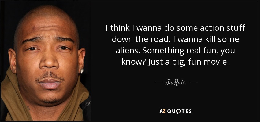 I think I wanna do some action stuff down the road. I wanna kill some aliens. Something real fun, you know? Just a big, fun movie. - Ja Rule