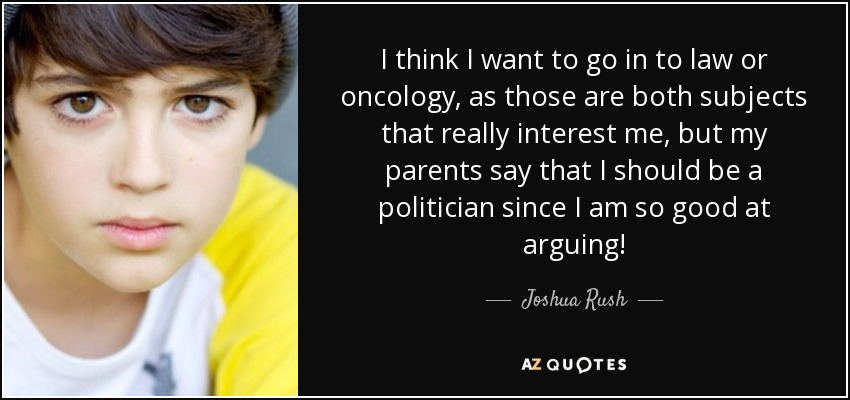I think I want to go in to law or oncology, as those are both subjects that really interest me, but my parents say that I should be a politician since I am so good at arguing! - Joshua Rush