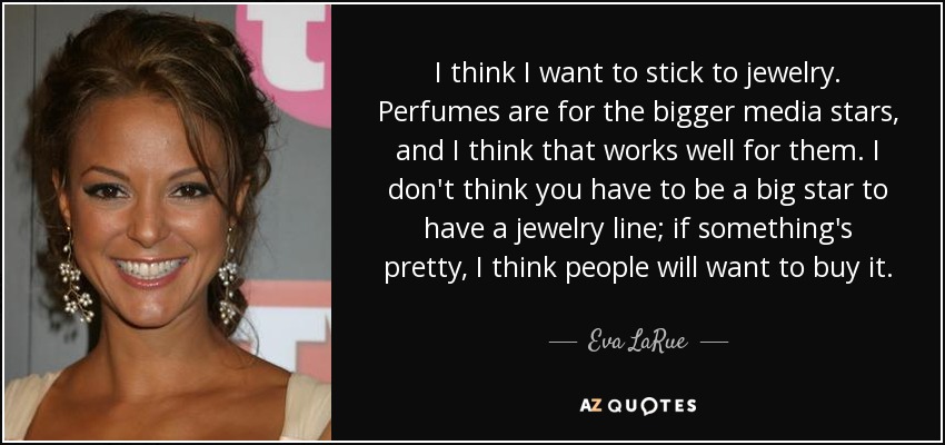 I think I want to stick to jewelry. Perfumes are for the bigger media stars, and I think that works well for them. I don't think you have to be a big star to have a jewelry line; if something's pretty, I think people will want to buy it. - Eva LaRue