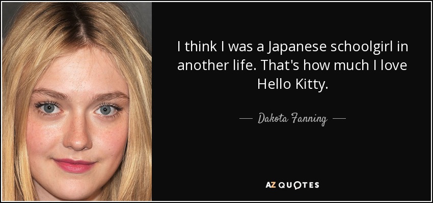 I think I was a Japanese schoolgirl in another life. That's how much I love Hello Kitty. - Dakota Fanning