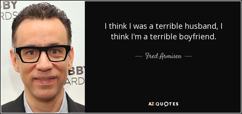 I think I was a terrible husband, I think I'm a terrible boyfriend. - Fred Armisen