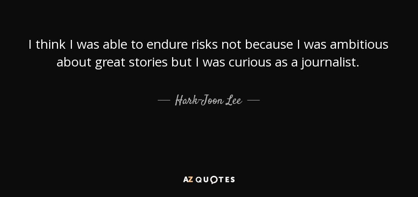 I think I was able to endure risks not because I was ambitious about great stories but I was curious as a journalist. - Hark-Joon Lee